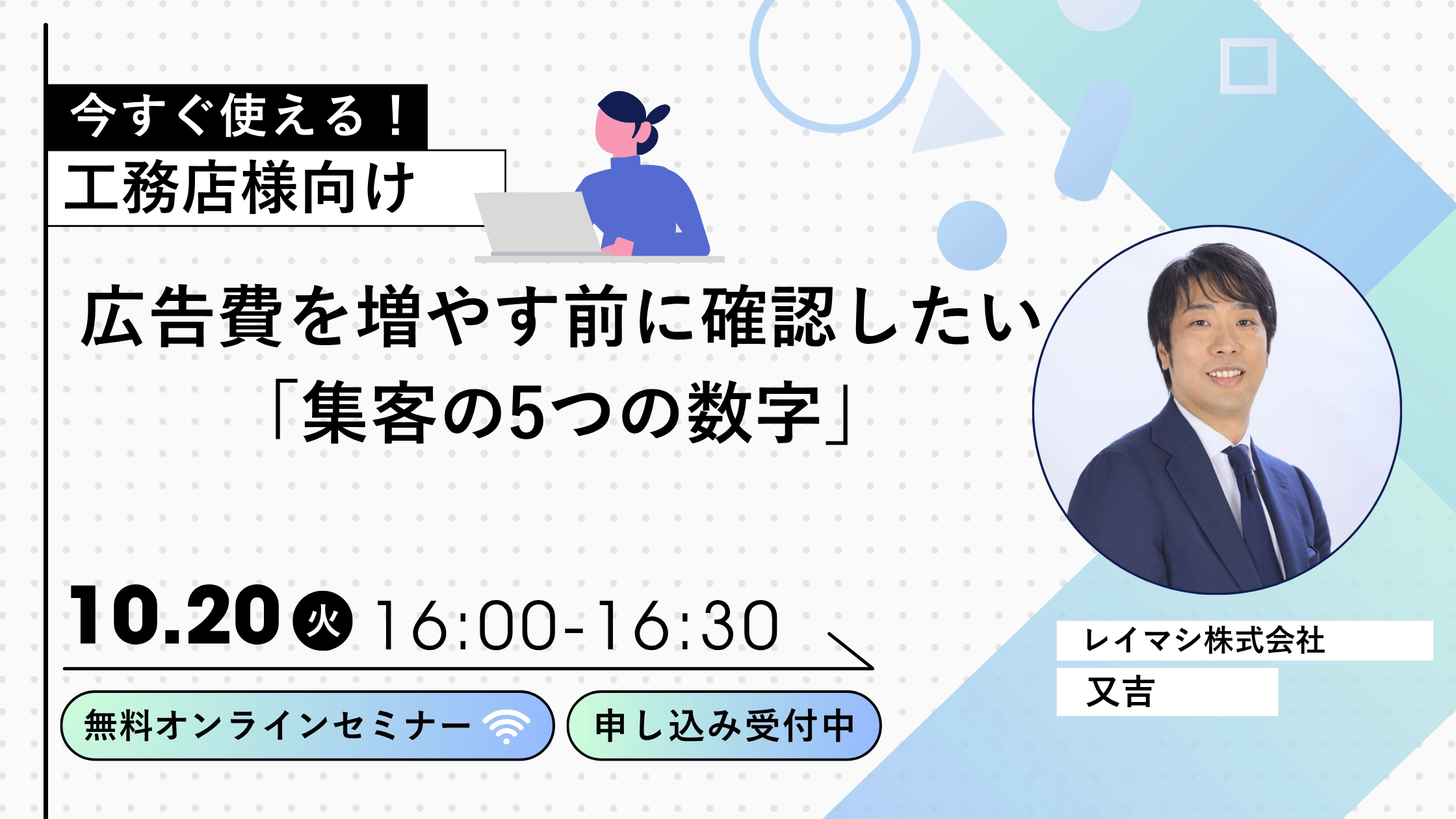 今すぐ使える！工務店様向け 広告費を増やす前に確認したい「集客の5つの数字」 10月20日（火）16:00〜16:30 無料オンラインセミナー レイマシ株式会社 又吉